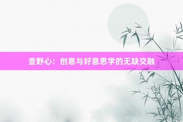 壹野心：创意与好意思学的无缺交融