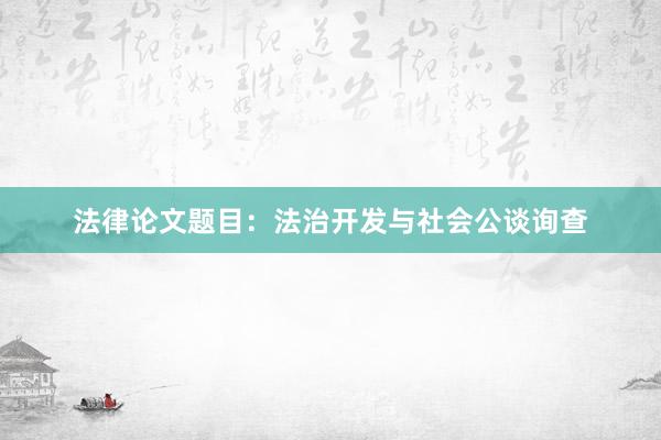 法律论文题目：法治开发与社会公谈询查