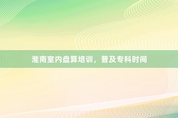 淮南室内盘算培训，普及专科时间