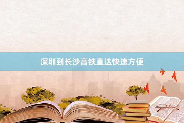 深圳到长沙高铁直达快速方便