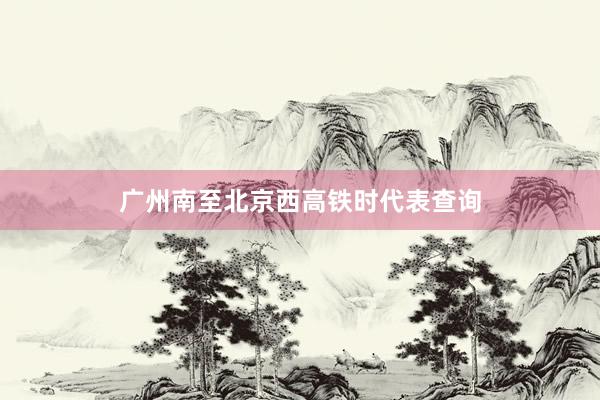 广州南至北京西高铁时代表查询