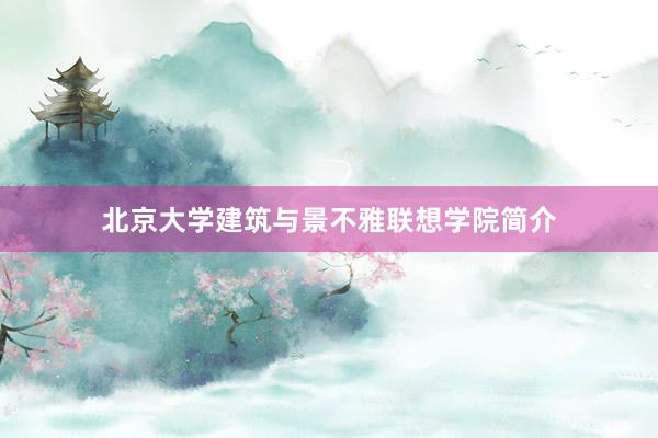 北京大学建筑与景不雅联想学院简介