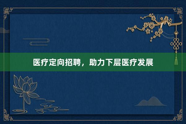 医疗定向招聘，助力下层医疗发展