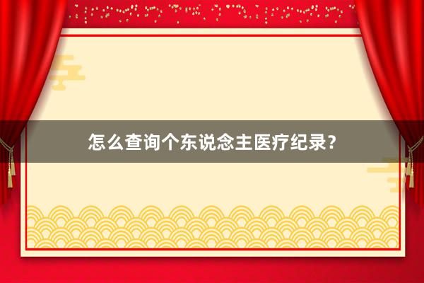 怎么查询个东说念主医疗纪录？