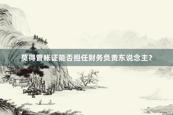 莫得管帐证能否担任财务负责东说念主？